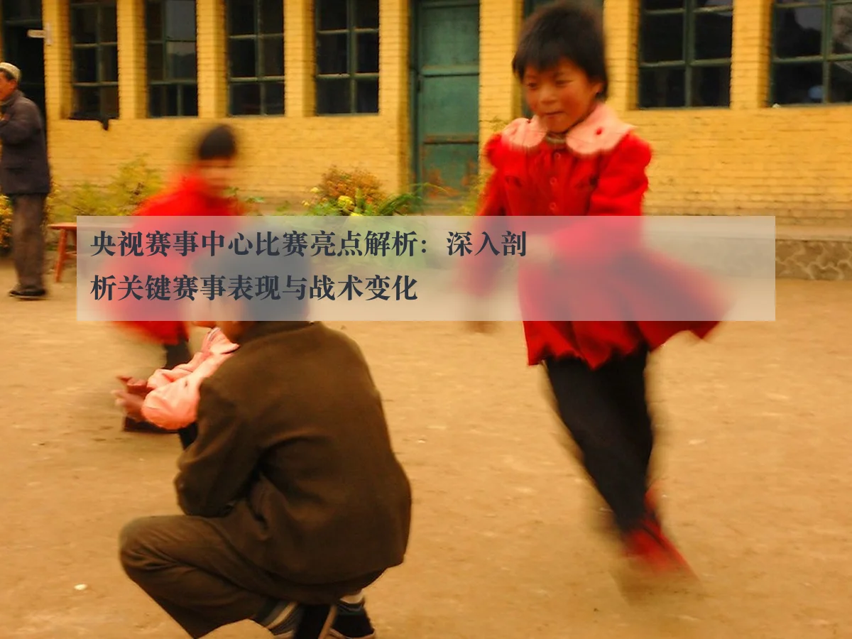 央视赛事中心比赛亮点解析：深入剖析关键赛事表现与战术变化